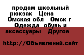 продам школьный рюкзак › Цена ­ 900 - Омская обл., Омск г. Одежда, обувь и аксессуары » Другое   